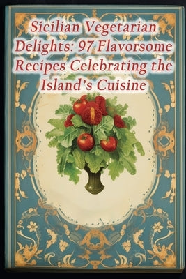 Sicilian Vegetarian Delights: 97 Flavorsome Recipes Celebrating the Island's Cuisine by Kita, Forked Foodie Field Cafe