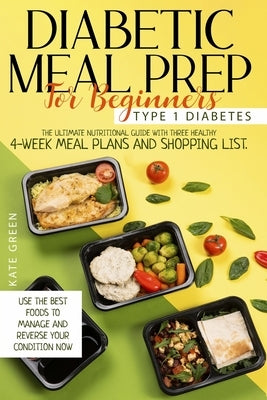 Diabetic Meal Prep For Beginners: Type 1 Diabetes-The Ultimate Nutritional Guide With Three Healthy 4-Week Meal Plans And Shopping List. Use The Best by Green, Kate