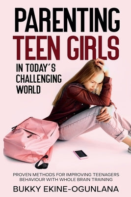 Parenting Teen Girls in Today's Challenging World: Proven Methods for Improving Teenagers Behaviour with Whole Brain Training by Ekine-Ogunlana, Bukky