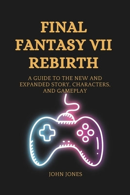 Final Fantasy VII Rebirth: A Guide to the New and Expanded Story, Characters, and Gameplay by Jones, John