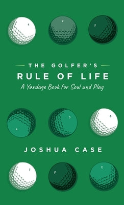The Golfer's Rule of Life: A Yardage Book for Soul and Play by Case, Joshua
