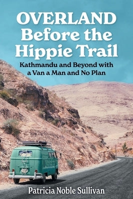 Overland Before the Hippie Trail: Kathmandu and Beyond with a Van a Man and No Plan by Sullivan, Patricia Noble