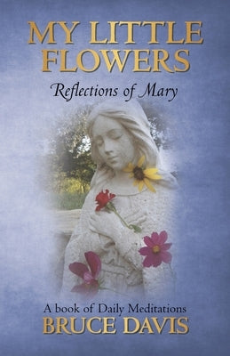 My Little Flowers: Reflections of Mary, a Book of Daily Meditations by Davis, Bruce