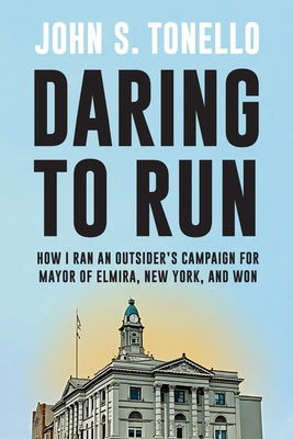 Daring to Run: How I Ran an Outsider's Campaign for Mayor of Elmira, New York, and Won by Tonello, John S.