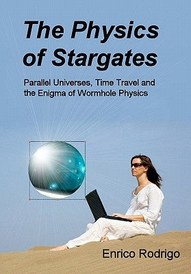 The Physics of Stargates: Parallel Universes, Time Travel, and the Enigma of Wormhole Physics by Rodrigo, Enrico