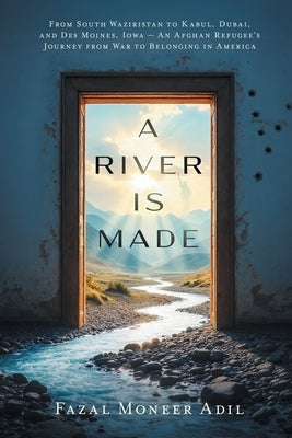 A River Is Made: From South Waziristan to Kabul, Dubai, and Des Moines, Iowa - An Afghan Refugee's Journey from War to Belonging in America by Adil, Fazal Moneer