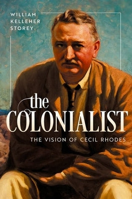 The Colonialist: The Vision of Cecil Rhodes by Storey, William Kelleher