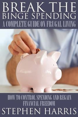 Break the Binge Spending: A Complete Guide on Frugal Living by Harris, Stephen