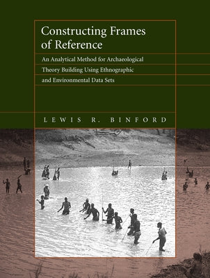 Constructing Frames of Reference: An Analytical Method for Archaeological Theory Building Using Ethnographic and Environmental Data Sets by Binford, Lewis R.