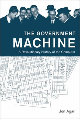 The Government Machine: A Revolutionary History of the Computer by Agar, Jon