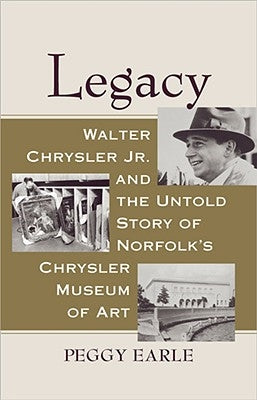 Legacy: Walter Chrysler Jr. and the Untold Story of Norfolk's Chrysler Museum of Art by Earle, Peggy