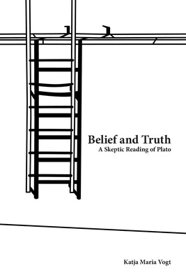 Belief and Truth: A Skeptic Reading of Plato by Vogt, Katja Maria