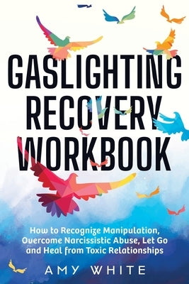 Gaslighting Recovery Workbook: How to Recognize Manipulation, Overcome Narcissistic Abuse, Let Go, and Heal from Toxic Relationships by White, Amy