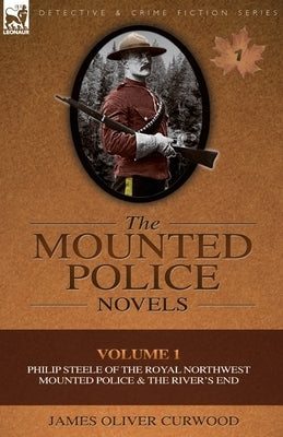 The Mounted Police Novels: Volume 1-Philip Steele of the Royal Northwest Mounted Police & the River's End by Curwood, James Oliver