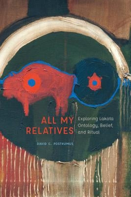 All My Relatives: Exploring Lakota Ontology, Belief, and Ritual by Posthumus, David