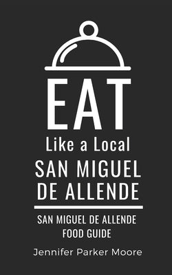 Eat Like a Local- San Miguel de Allende: San Miguel de Allende Mexico Food Guide by Local, Eat Like a.