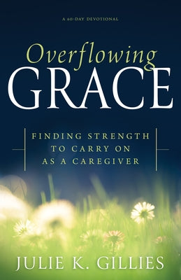 Overflowing Grace: Finding Strength to Carry on as a Caregiver (a 60-Day Devotional) by Gillies, Julie K.