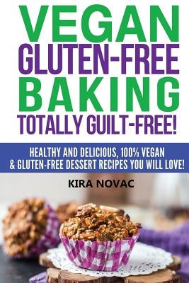 Vegan Gluten-Free Baking: Totally Guilt-Free!: Healthy and Delicious, 100% Vegan and Gluten-Free Dessert Recipes You Will Love by Novac, Kira