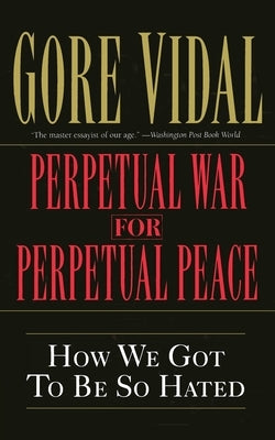 Perpetual War for Perpetual Peace: How We Got to Be So Hated by Vidal, Gore