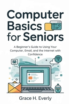 Computer Basics for Seniors: A Beginner's Guide to Using Your Computer, Email, and the Internet with Confidence by Everly, Grace H.