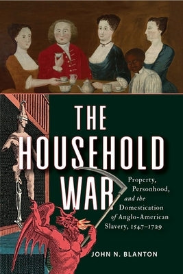 The Household War: Property, Personhood, and the Domestication of Anglo-American Slavery, 1547-1729 by Blanton, John N.