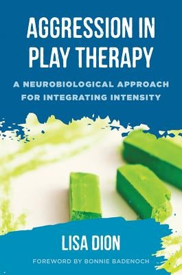 Aggression in Play Therapy: A Neurobiological Approach for Integrating Intensity by Dion, Lisa