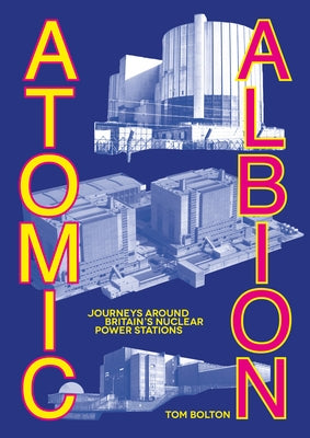 Atomic Albion: Journeys Around Britain's Nuclear Power Stations by Bolton, Tom