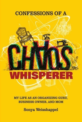 Confessions of a Chaos Whisperer: My Life as an Organizing Guru, Business Owner, and Mom by Weisshappel, Sonya