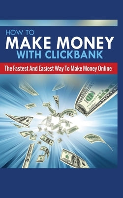 How to Make Money with Clickbank: The Fastest and Easiest Way to Make Money Online by Greene, Michael