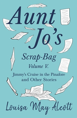 Aunt Jo's Scrap-Bag, Volume V;Jimmy's Cruise in the Pinafore, and Other Stories by Alcott, Louisa May