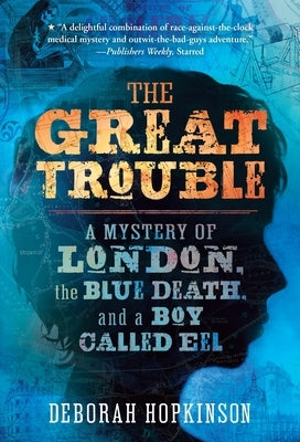 The Great Trouble: A Mystery of London, the Blue Death, and a Boy Called Eel by Hopkinson, Deborah