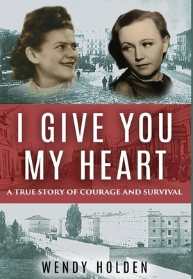 I Give You My Heart: A True Story of Courage and Survival by Holden, Wendy