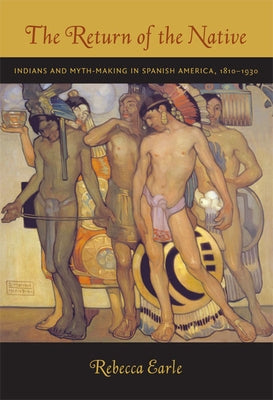 The Return of the Native: Indians and Myth-Making in Spanish America, 1810-1930 by Earle, Rebecca A.