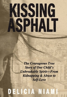 Kissing Asphalt: The Courageous True Story of One Child's Unbreakable Spirit-From Kidnapping & Abuse to Self-Love by Niami, Delicia