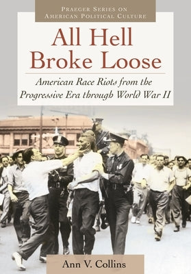 All Hell Broke Loose: American Race Riots from the Progressive Era Through World War II by Collins, Ann V.