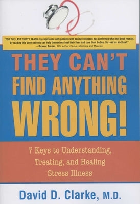 They Can't Find Anything Wrong!: 7 Keys to Understanding, Treating, and Healing Stress Illness by Clarke, David D.