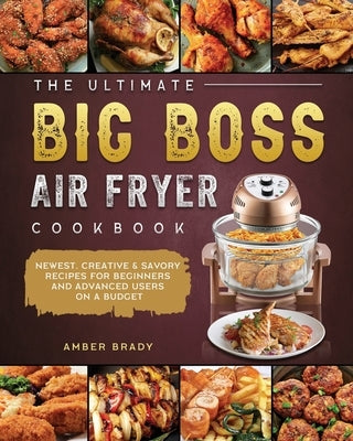 The Ultimate Big Boss Air Fryer Cookbook: Newest, Creative & Savory Recipes for Beginners and Advanced Users on A Budget by Brady, Amber