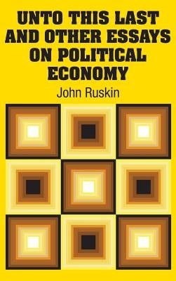 Unto This Last and Other Essays on Political Economy by Ruskin, John