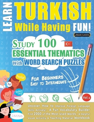 Learn Turkish While Having Fun! - For Beginners: EASY TO INTERMEDIATE - STUDY 100 ESSENTIAL THEMATICS WITH WORD SEARCH PUZZLES - VOL.1 - Uncover How t by Linguas Classics