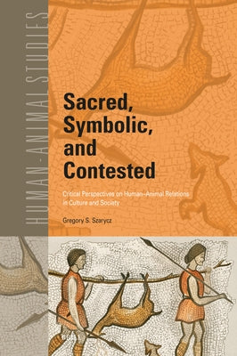 Sacred, Symbolic, and Contested: Critical Perspectives on Human-Animal Relations in Culture and Society by S. Szarycz, Gregory