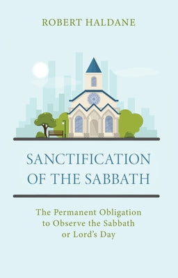 Sanctification of the Sabbath: The Permanent Obligation to Observe the Sabbath or Lord's Day by Haldane, Robert