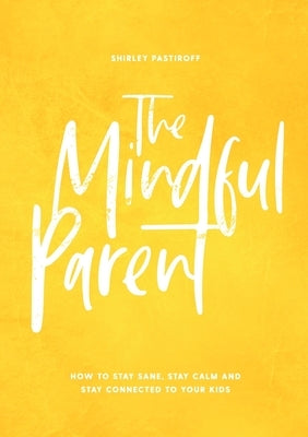 The Mindful Parent: How to Stay Sane, Stay Calm and Stay Connected to Your Kids by Pastiroff, Shirley