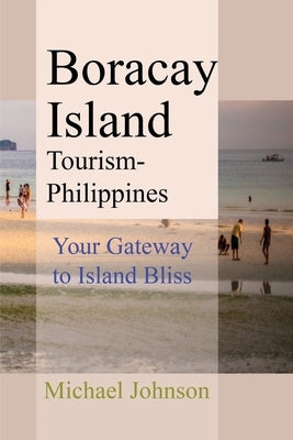 Boracay Island Tourism - Philippines: Your Gateway to Island Bliss by Johnson, Michael