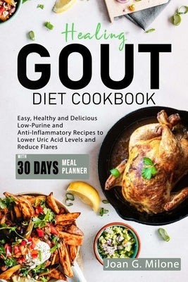 Healing Gout Diet Cookbook: Easy, Healthy and Delicious Low-Purine and Anti-Inflammatory Recipes to Lower Uric Acid Levels and Reduce Flares by Milone, Joan G.