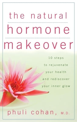 The Natural Hormone Makeover: 10 Steps to Rejuvenate Your Health and Rediscover Your Inner Glow by Cohan, Phuli