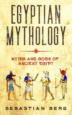 Egyptian Mythology: Myths and Gods of Ancient Egypt by Berg, Sebastian