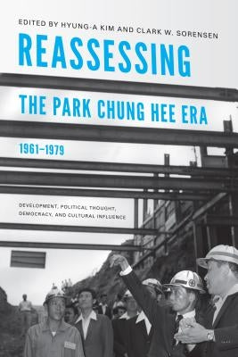 Reassessing the Park Chung Hee Era, 1961-1979: Development, Political Thought, Democracy, and Cultural Influence by Kim, Hyung-A