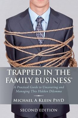 Trapped in the Family Business, Second Edition: A Practical Guide to Uncovering and Managing This Hidden Dilemma by Klein Psyd, Michael A.