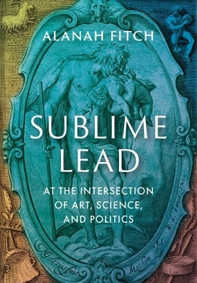 Sublime Lead: At the Intersection of Art, Science, and Politics by Fitch, Alanah