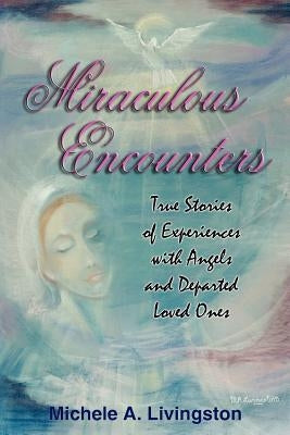 Miraculous Encounters: True Stories of Experiences with Angels and Departed Loved Ones by Livingston, Michele A.